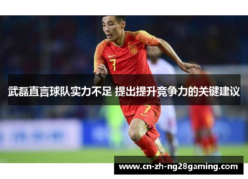 武磊直言球队实力不足 提出提升竞争力的关键建议