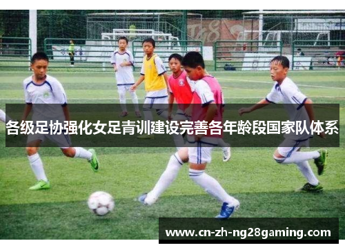 各级足协强化女足青训建设完善各年龄段国家队体系