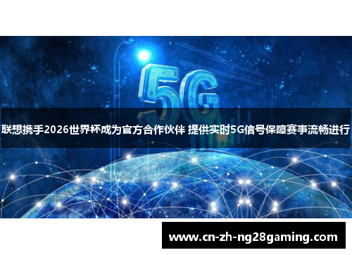 联想携手2026世界杯成为官方合作伙伴 提供实时5G信号保障赛事流畅进行