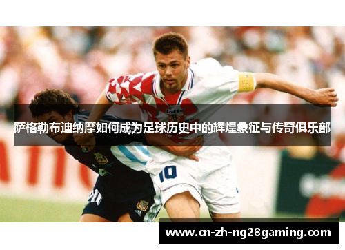 萨格勒布迪纳摩如何成为足球历史中的辉煌象征与传奇俱乐部