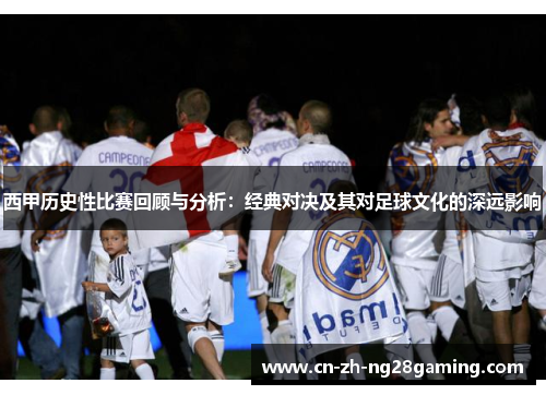 西甲历史性比赛回顾与分析：经典对决及其对足球文化的深远影响