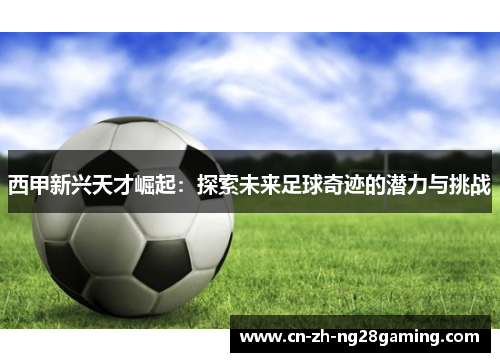 西甲新兴天才崛起：探索未来足球奇迹的潜力与挑战