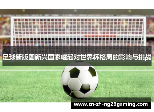 足球新版图新兴国家崛起对世界杯格局的影响与挑战