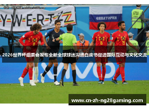 2026世界杯组委会发布全新全球球迷沟通白皮书促进国际互动与文化交流