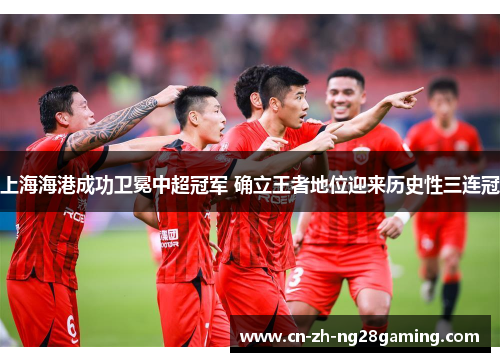 上海海港成功卫冕中超冠军 确立王者地位迎来历史性三连冠