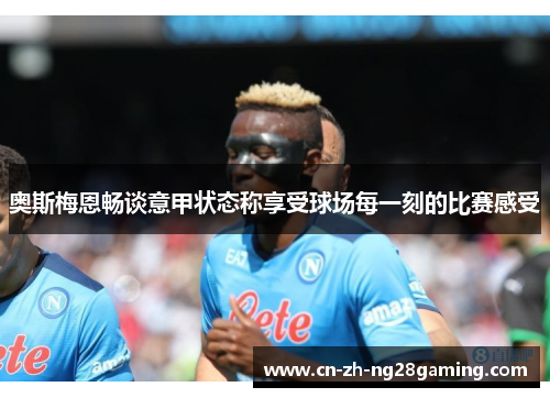 奥斯梅恩畅谈意甲状态称享受球场每一刻的比赛感受 奥斯梅恩畅谈意甲状态称享受球场每一刻的比赛感受