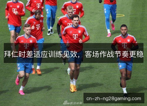 拜仁时差适应训练见效，客场作战节奏更稳