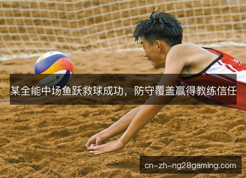 某全能中场鱼跃救球成功，防守覆盖赢得教练信任