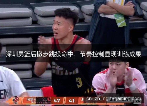 深圳男篮后撤步跳投命中，节奏控制显现训练成果